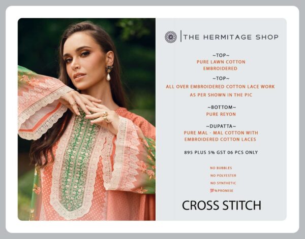 hermitage clothing - cross stitch   hermitage cross stitch 001 006 series cotton embroidered casual wear salwar kameez wholesale surat 10 2025 05 19 16 09 32.jpg hermitage cross stitch 001-006 series cotton embroidered casual wear salwar kameez wholesale surat Catalogue Name : 24th May 2025 Name of Product : hermitage clothing - cross stitch  No of Design : 6 Piece (MOQ : 1 Set) Product Rate Per Piece : ₹ 895 / Per Piece Product Full Catalogue Rate : ₹ 5370 (GST Extra) Full Catalogue Weight : 6 KG Product Type & Size: unstitched Product Details: 
					 CROSS STITCH

BY

THE HERMITAGE SHOP

Fabric
Top - Pure Lawn Cotton  Embroidered 
Top - All over Embroidered Cotton  Lace Work As Per Shown in the pic
Bot -  Pure Reyon 
Dup - Pure Mal - Mal Cotton With Embroidered Cotton  Laces

SET- 06 PCS
PRC - 895 + GST

NO BUBBLES
NO POLYESTER 
NO SYNTHETIC 
  PROMISE